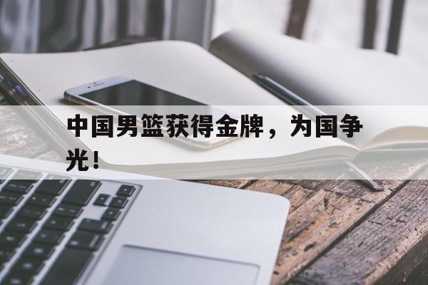 星空娱乐-中国男篮获得金牌，为国争光！