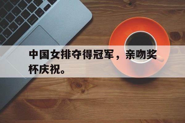 xingkong-中国女排夺得冠军，亲吻奖杯庆祝。