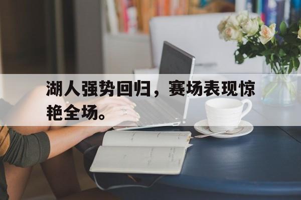星空娱乐-湖人强势回归，赛场表现惊艳全场。