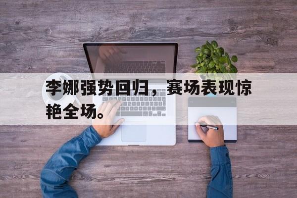 星空体育app下载-李娜强势回归，赛场表现惊艳全场。