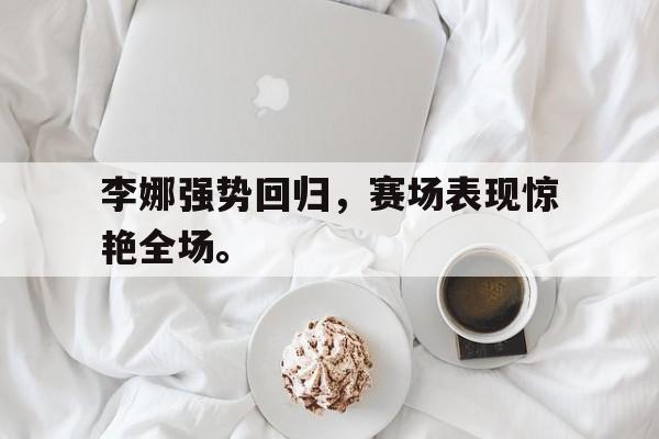 星空体育app下载-李娜强势回归，赛场表现惊艳全场。