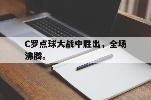 星空体育-C罗点球大战中胜出，全场沸腾。