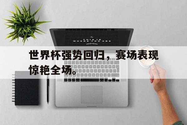 星空娱乐-世界杯强势回归，赛场表现惊艳全场。