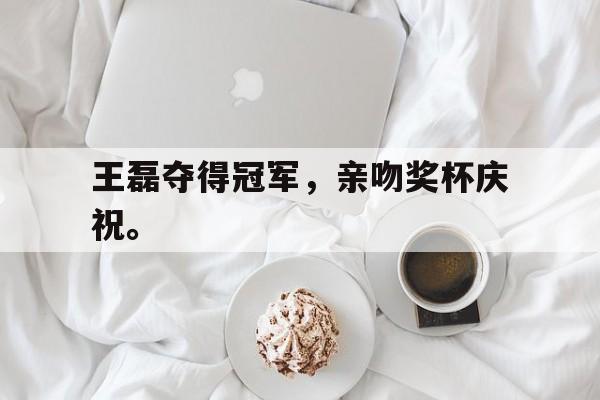 星空体育app-王磊夺得冠军，亲吻奖杯庆祝。