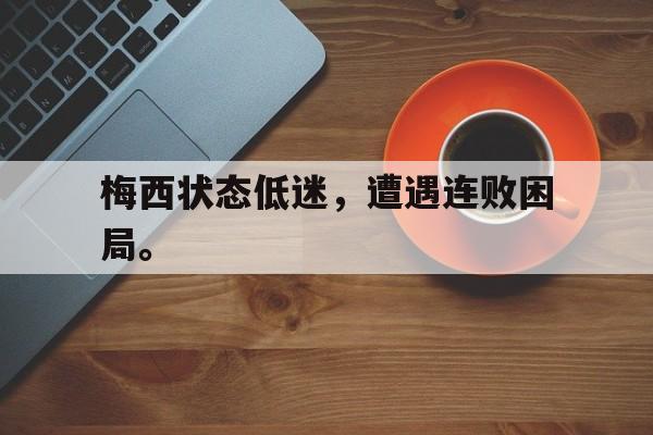 星空体育-梅西状态低迷，遭遇连败困局。