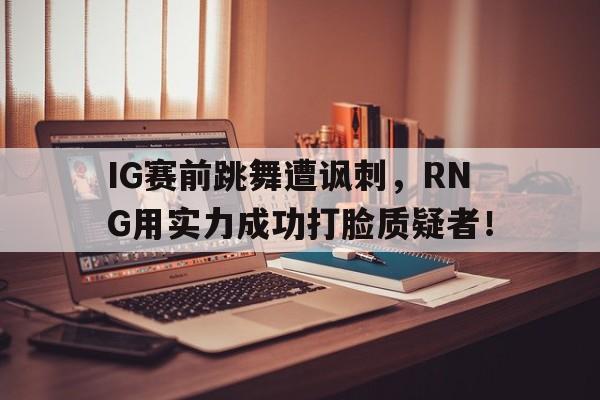xingkong-IG赛前跳舞遭讽刺，RNG用实力成功打脸质疑者！