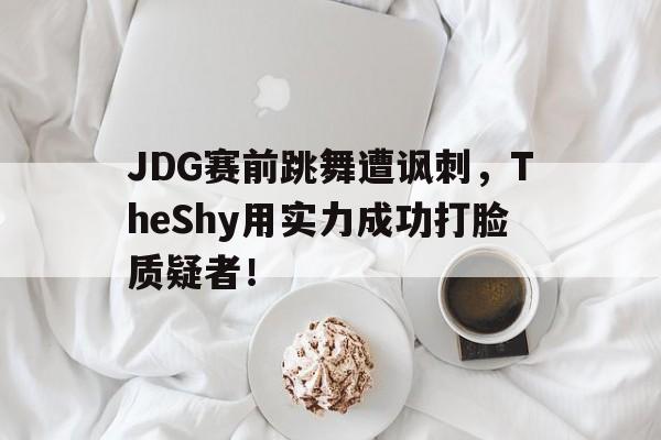 星空体育app下载-JDG赛前跳舞遭讽刺，TheShy用实力成功打脸质疑者！