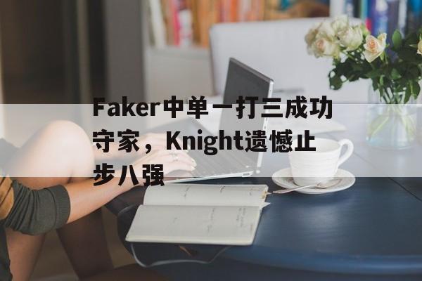 星空娱乐-Faker中单一打三成功守家，Knight遗憾止步八强