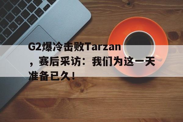 星空体育app下载-G2爆冷击败Tarzan，赛后采访：我们为这一天准备已久！