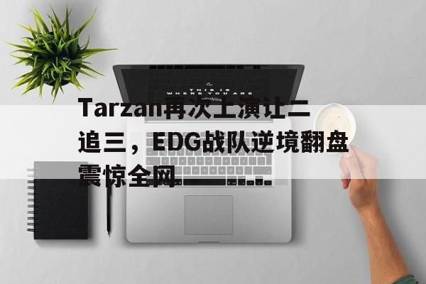 星空娱乐-Tarzan再次上演让二追三，EDG战队逆境翻盘震惊全网