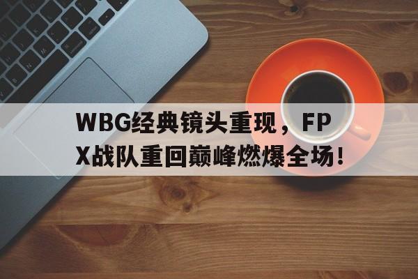 星空体育app下载-WBG经典镜头重现，FPX战队重回巅峰燃爆全场！