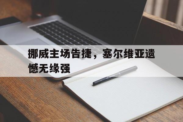 星空体育app下载-挪威主场告捷，塞尔维亚遗憾无缘强