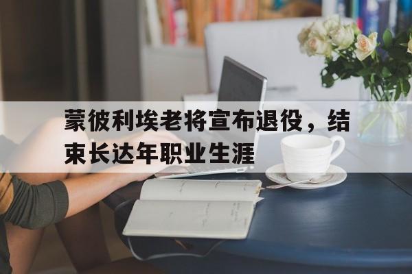 星空体育-蒙彼利埃老将宣布退役，结束长达年职业生涯