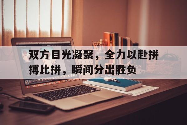 星空体育-双方目光凝聚，全力以赴拼搏比拼，瞬间分出胜负