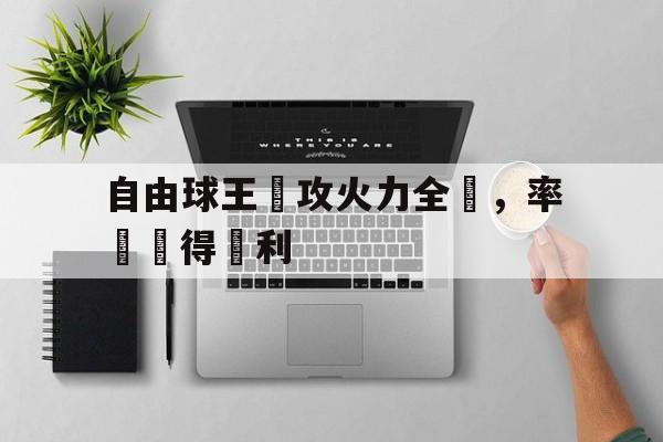 星空体育-自由球王進攻火力全開，率隊獲得勝利