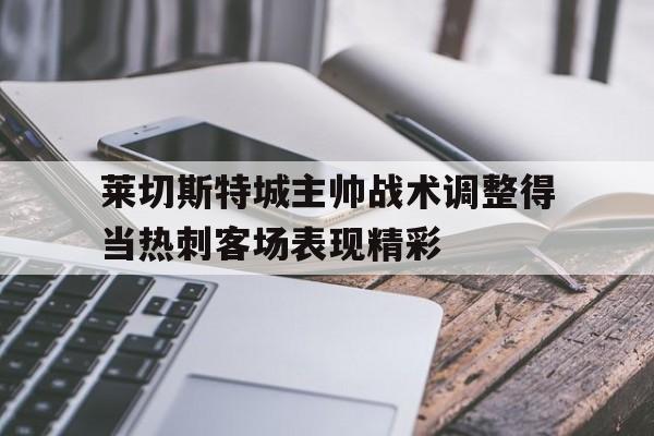 星空体育app-莱切斯特城主帅战术调整得当热刺客场表现精彩