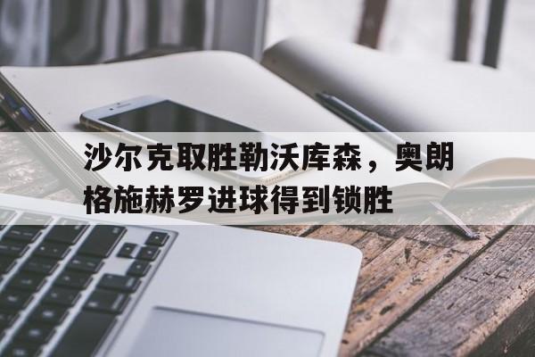 星空娱乐-沙尔克取胜勒沃库森，奥朗格施赫罗进球得到锁胜