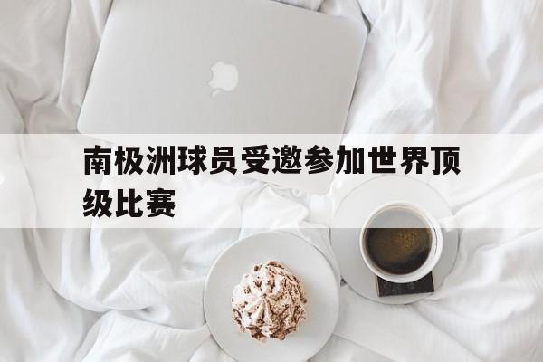 星空娱乐-南极洲球员受邀参加世界顶级比赛
