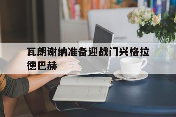 星空娱乐-瓦朗谢纳准备迎战门兴格拉德巴赫