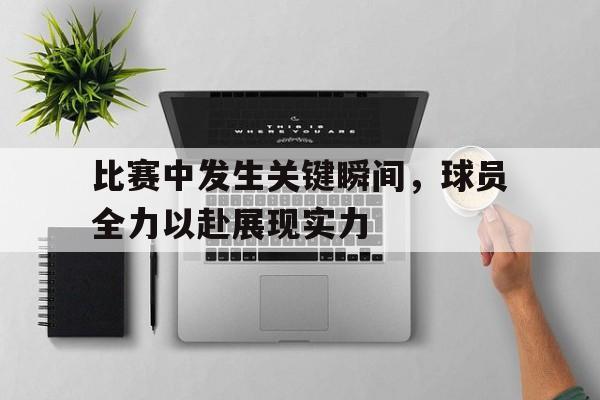 星空体育app-比赛中发生关键瞬间，球员全力以赴展现实力