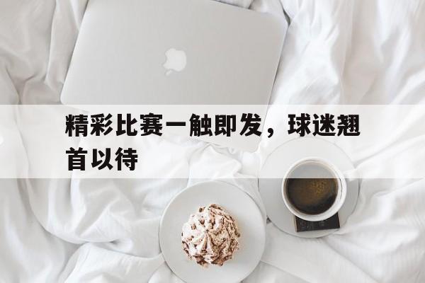 星空体育app-精彩比赛一触即发，球迷翘首以待