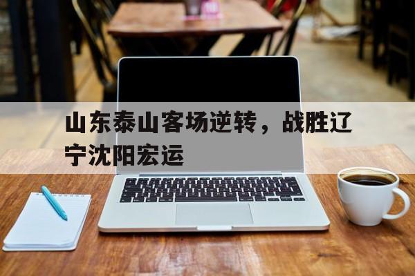 星空体育app-山东泰山客场逆转，战胜辽宁沈阳宏运