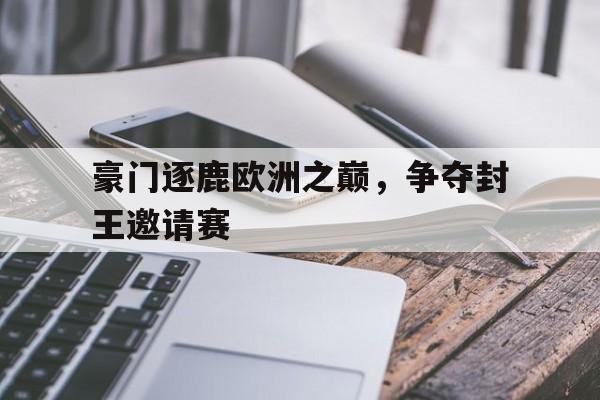 星空体育app下载-豪门逐鹿欧洲之巅，争夺封王邀请赛
