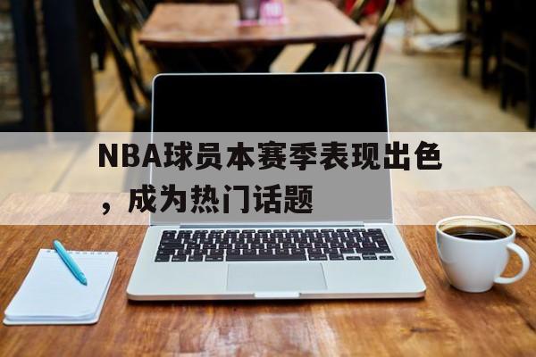 星空体育app-NBA球员本赛季表现出色，成为热门话题