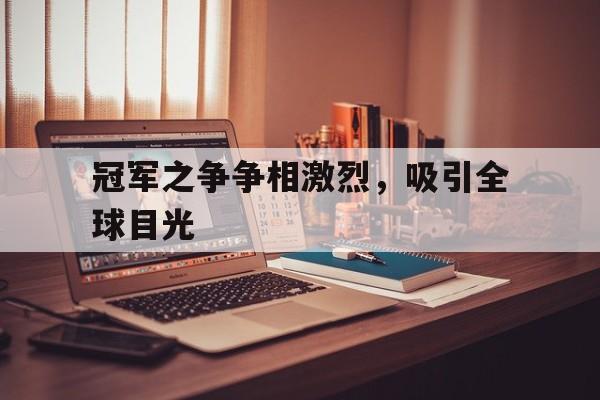 星空体育app下载-冠军之争争相激烈，吸引全球目光